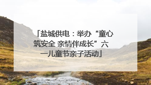 盐城供电：举办“童心筑安全 亲情伴成长”六一儿童节亲子活动
